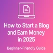 How to Start a Blog and Earn Money in 2025 (Beginner-Friendly Guide)